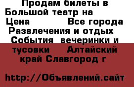 Продам билеты в Большой театр на 09.06. › Цена ­ 3 600 - Все города Развлечения и отдых » События, вечеринки и тусовки   . Алтайский край,Славгород г.